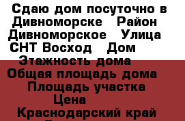 Сдаю дом посуточно в Дивноморске › Район ­ Дивноморское › Улица ­ СНТ Восход › Дом ­ 24 › Этажность дома ­ 2 › Общая площадь дома ­ 60 › Площадь участка ­ 12 › Цена ­ 4 000 - Краснодарский край, Геленджик г. Недвижимость » Дома, коттеджи, дачи аренда   . Краснодарский край